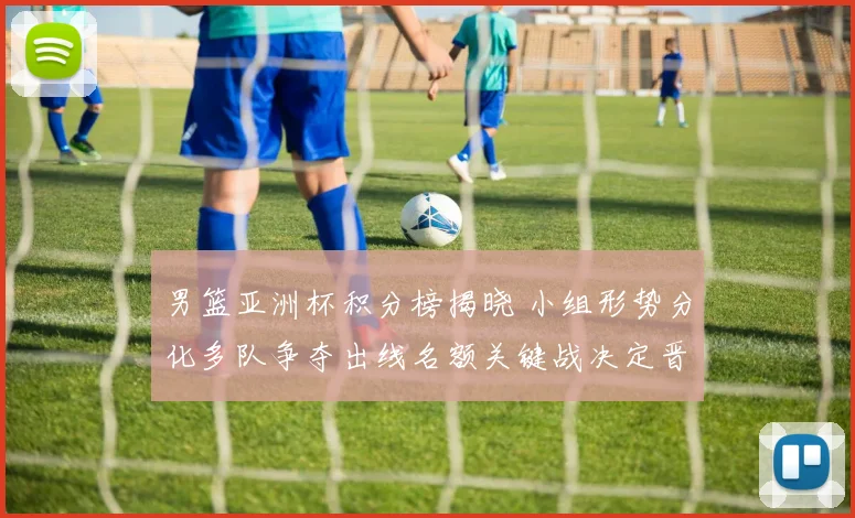 男篮亚洲杯积分榜揭晓 小组形势分化多队争夺出线名额关键战决定晋级顺序