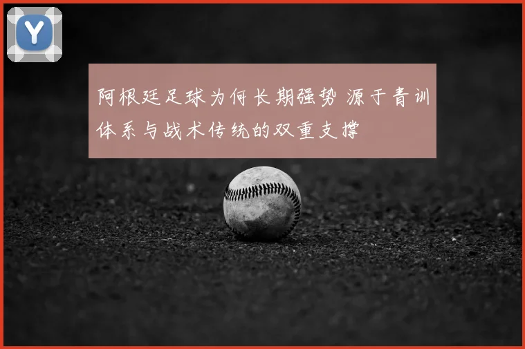 阿根廷足球为何长期强势 源于青训体系与战术传统的双重支撑