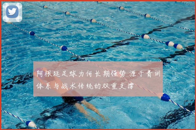 阿根廷足球为何长期强势 源于青训体系与战术传统的双重支撑