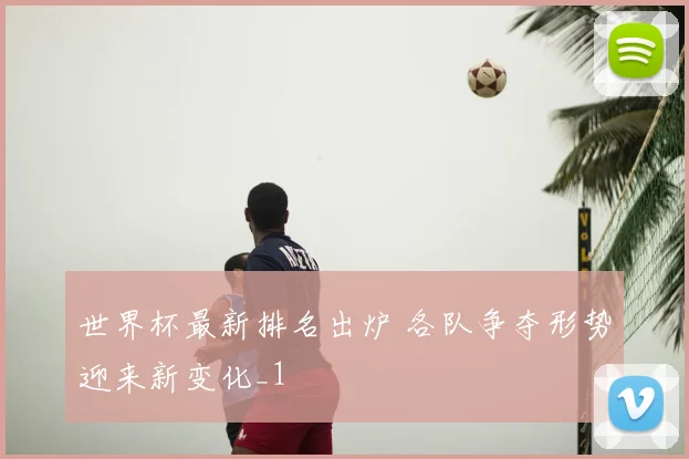 世界杯最新排名出炉 各队争夺形势迎来新变化_1
