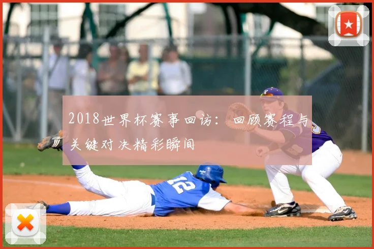 2018世界杯赛事回访：回顾赛程与关键对决精彩瞬间