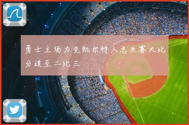 勇士主场力克凯尔特人总决赛大比分追至二比三