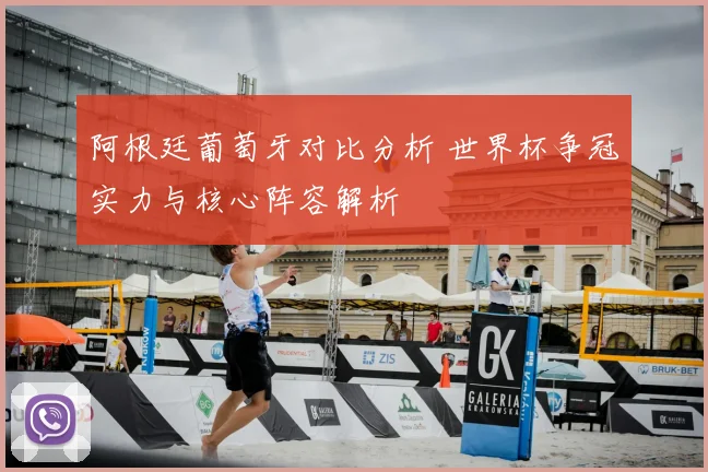 阿根廷葡萄牙对比分析 世界杯争冠实力与核心阵容解析