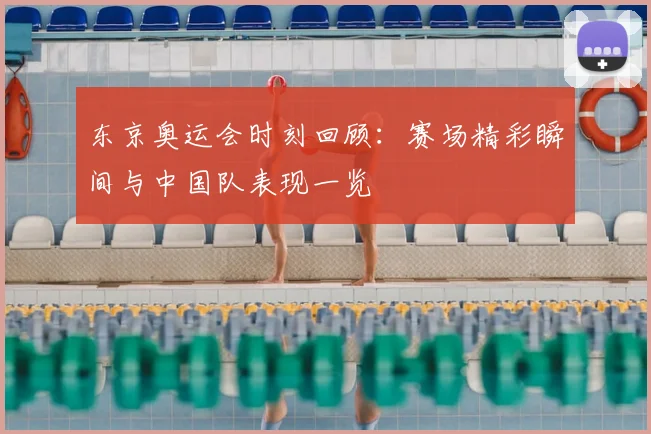 东京奥运会时刻回顾:赛场精彩瞬间与中国队表现一览