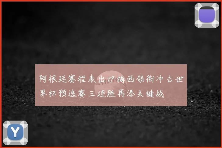 阿根廷赛程表出炉梅西领衔冲击世界杯预选赛三连胜再添关键战