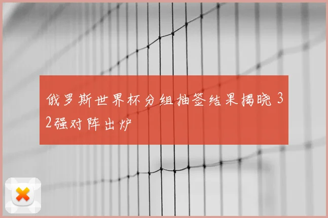俄罗斯世界杯分组抽签结果揭晓 32强对阵出炉