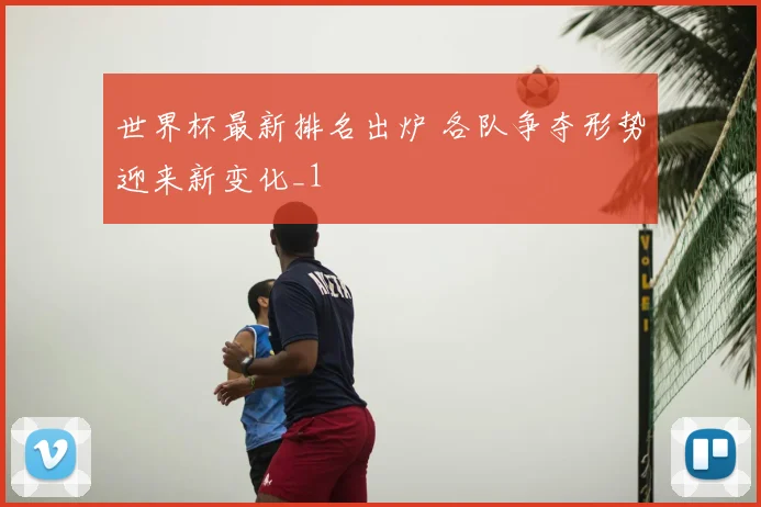 世界杯最新排名出炉 各队争夺形势迎来新变化_1