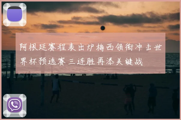 阿根廷赛程表出炉梅西领衔冲击世界杯预选赛三连胜再添关键战