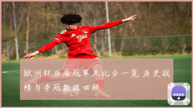 欧洲杯历届冠军及比分一览 历史战绩与夺冠数据回顾