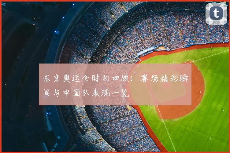 东京奥运会时刻回顾:赛场精彩瞬间与中国队表现一览