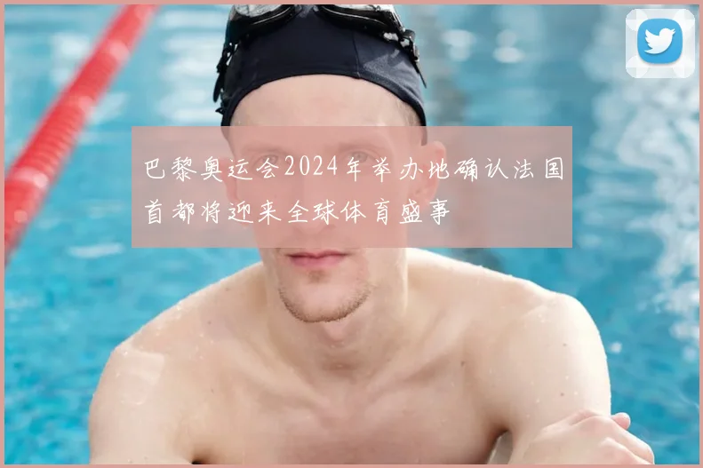 巴黎奥运会2024年举办地确认法国首都将迎来全球体育盛事
