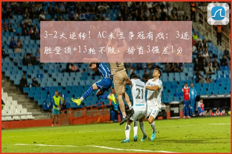 3-2大逆转！AC米兰争冠有戏：3连胜登顶+13轮不败，榜首3强差1分