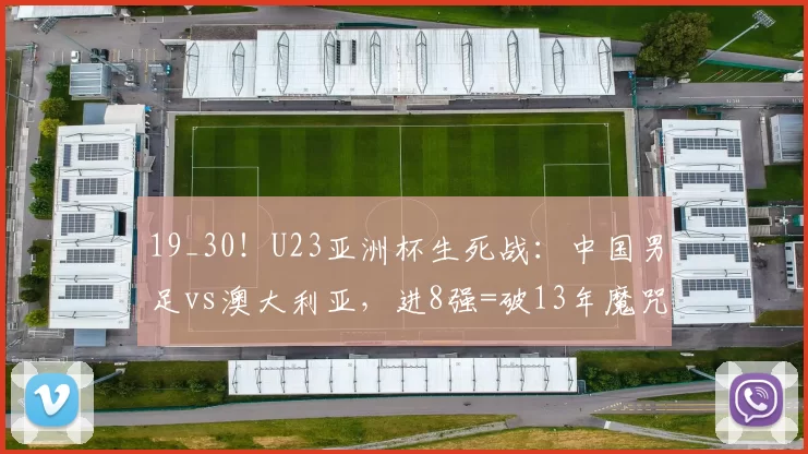 19_30！U23亚洲杯生死战：中国男足vs澳大利亚，进8强=破13年魔咒