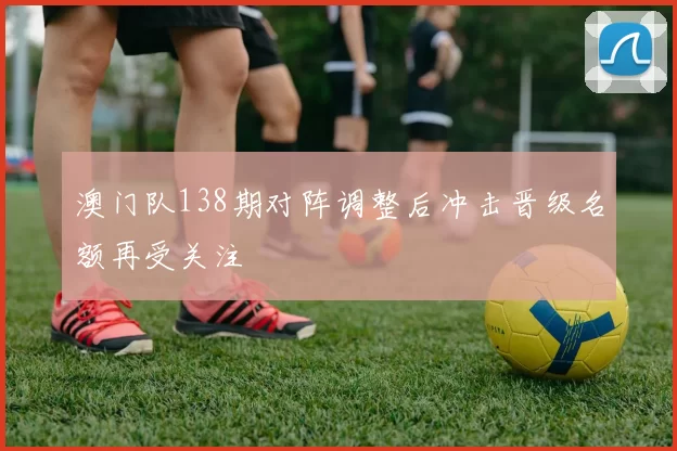 澳门队138期对阵调整后冲击晋级名额再受关注