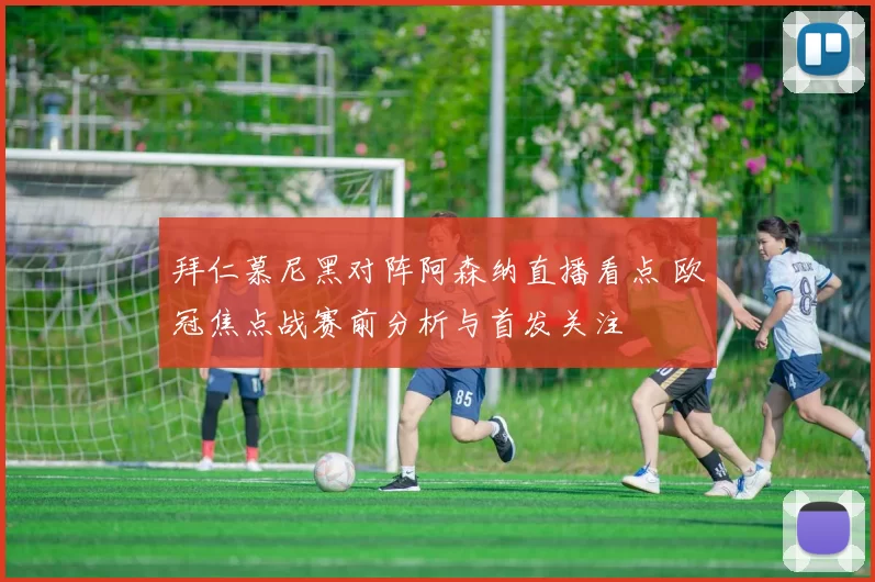 拜仁慕尼黑对阵阿森纳直播看点 欧冠焦点战赛前分析与首发关注