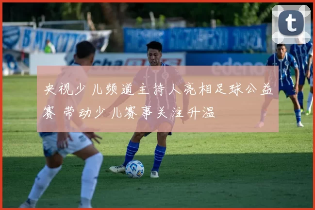 央视少儿频道主持人亮相足球公益赛 带动少儿赛事关注升温