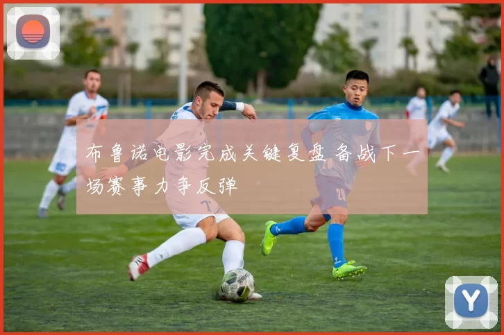 布鲁诺电影完成关键复盘 备战下一场赛事力争反弹
