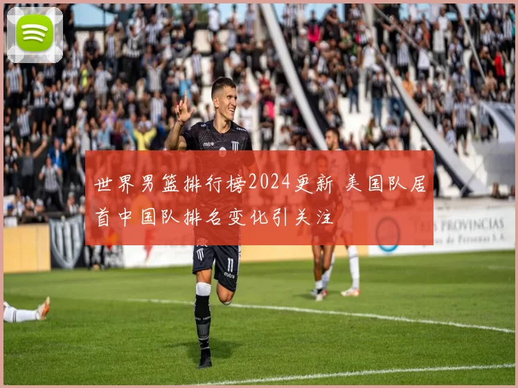 世界男篮排行榜2024更新 美国队居首中国队排名变化引关注