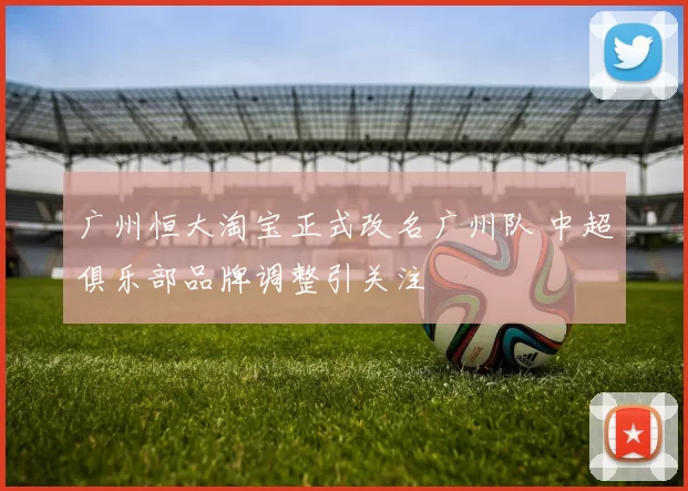 广州恒大淘宝正式改名广州队 中超俱乐部品牌调整引关注