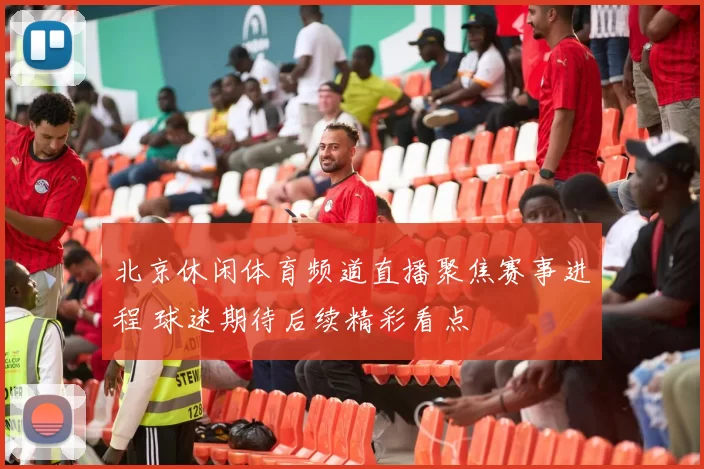 北京休闲体育频道直播聚焦赛事进程 球迷期待后续精彩看点