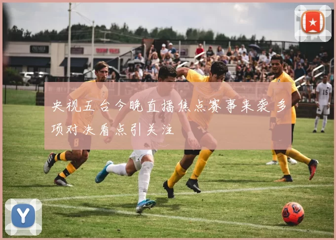 央视五台今晚直播焦点赛事来袭 多项对决看点引关注