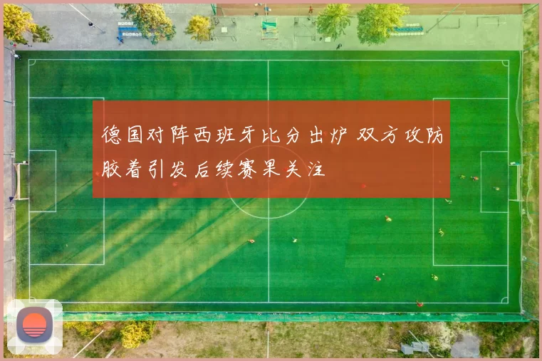 德国对阵西班牙比分出炉 双方攻防胶着引发后续赛果关注