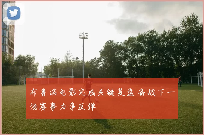 布鲁诺电影完成关键复盘 备战下一场赛事力争反弹