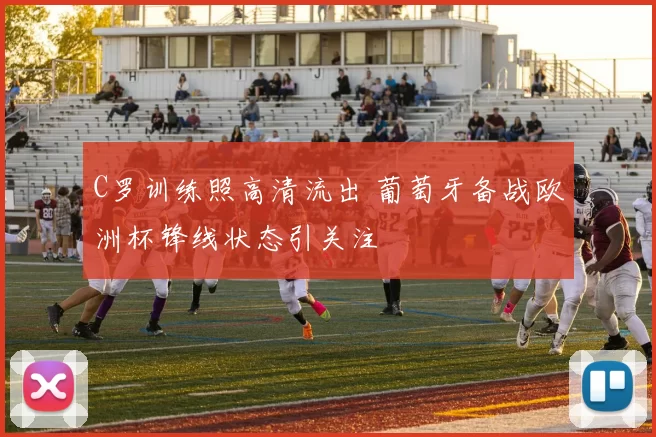 C罗训练照高清流出 葡萄牙备战欧洲杯锋线状态引关注