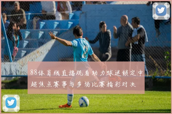 88体育线直播观看助力球迷锁定中超焦点赛事与多场比赛精彩对决