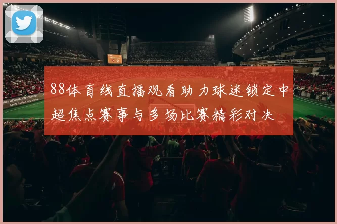 88体育线直播观看助力球迷锁定中超焦点赛事与多场比赛精彩对决