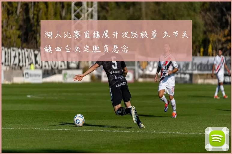 湖人比赛直播展开攻防较量 末节关键回合决定胜负悬念