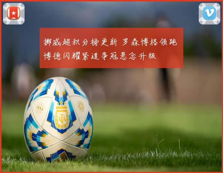 挪威超积分榜更新 罗森博格领跑 博德闪耀紧追争冠悬念升级