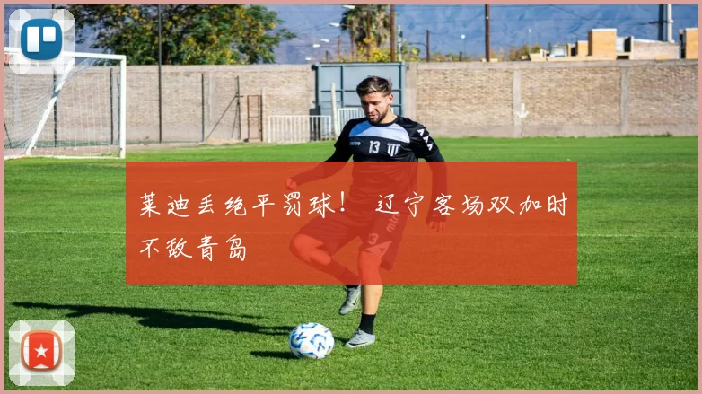 莱迪丢绝平罚球！ 辽宁客场双加时不敌青岛