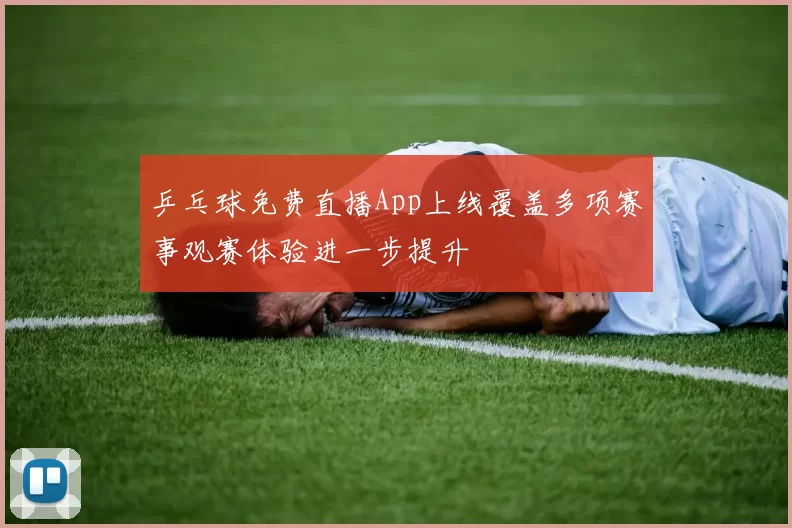 乒乓球免费直播App上线覆盖多项赛事观赛体验进一步提升