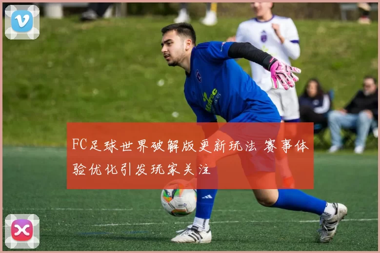FC足球世界破解版更新玩法 赛事体验优化引发玩家关注