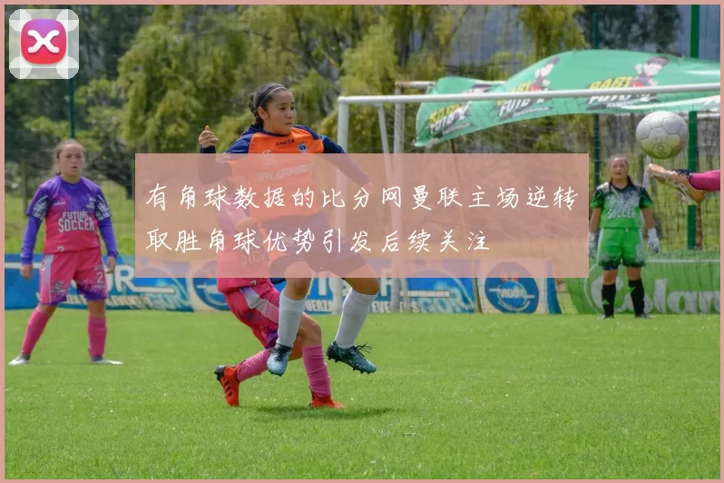 有角球数据的比分网曼联主场逆转取胜角球优势引发后续关注