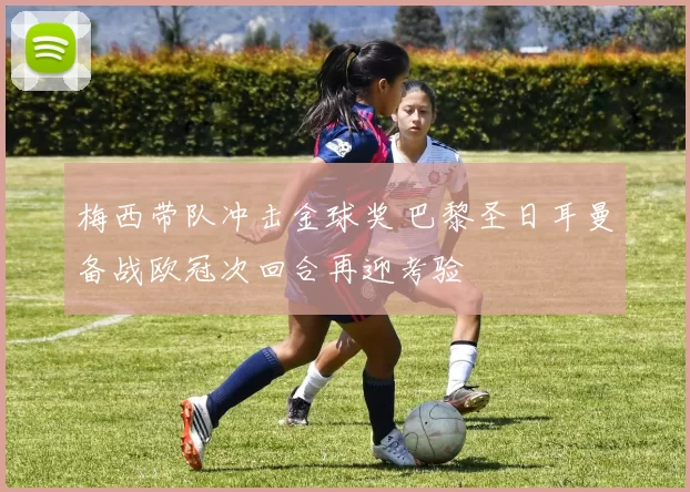梅西带队冲击金球奖 巴黎圣日耳曼备战欧冠次回合再迎考验