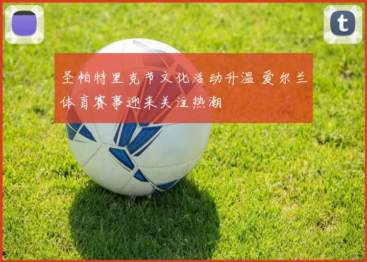 圣帕特里克节文化活动升温 爱尔兰体育赛事迎来关注热潮