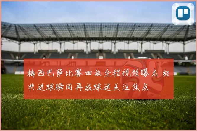 梅西巴萨比赛回放全程视频曝光 经典进球瞬间再成球迷关注焦点
