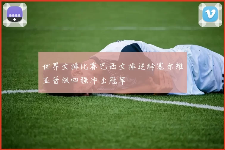 世界女排比赛巴西女排逆转塞尔维亚晋级四强冲击冠军