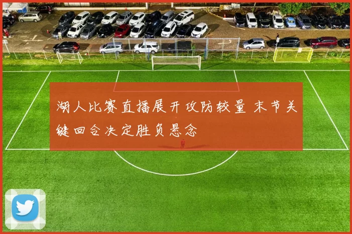 湖人比赛直播展开攻防较量 末节关键回合决定胜负悬念