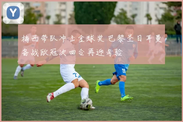 梅西带队冲击金球奖 巴黎圣日耳曼备战欧冠次回合再迎考验