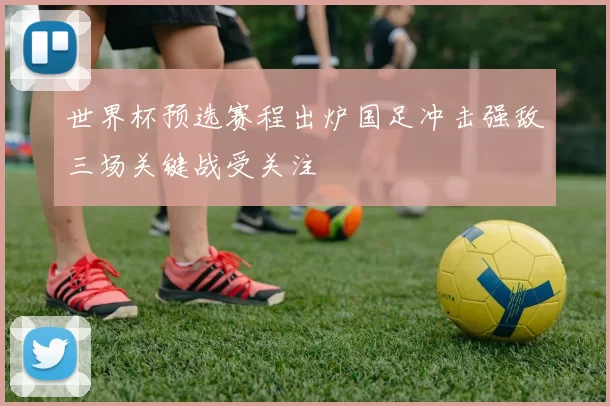 世界杯预选赛程出炉国足冲击强敌三场关键战受关注