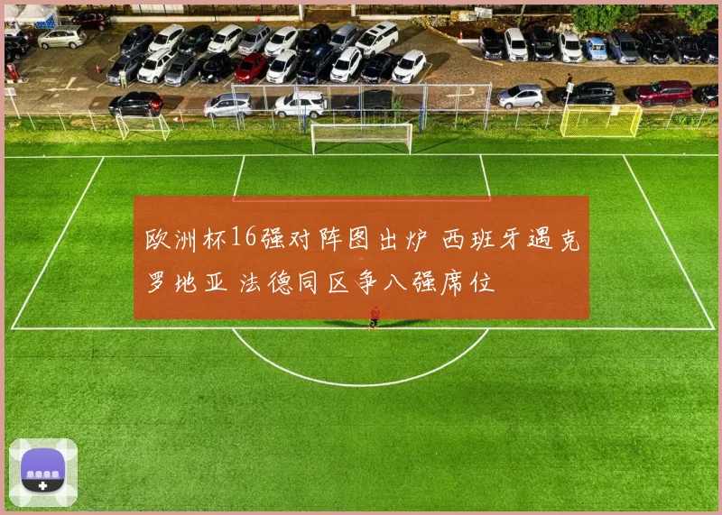 欧洲杯16强对阵图出炉 西班牙遇克罗地亚 法德同区争八强席位