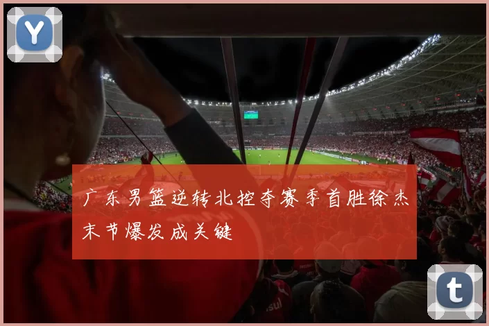 广东男篮逆转北控夺赛季首胜徐杰末节爆发成关键