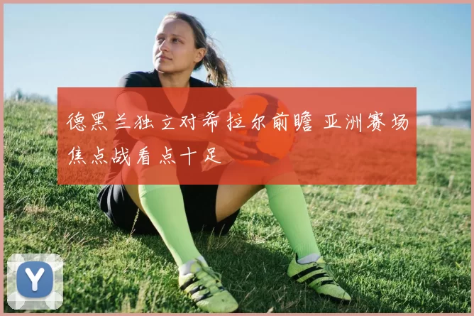 德黑兰独立对希拉尔前瞻 亚洲赛场焦点战看点十足
