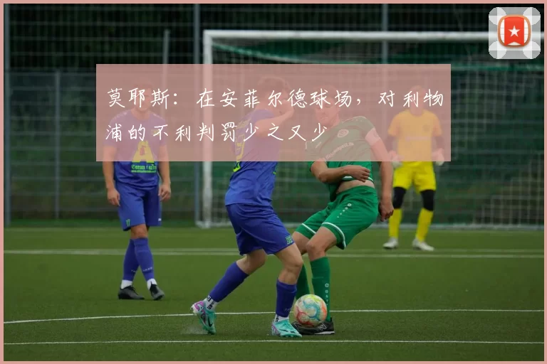 莫耶斯：在安菲尔德球场，对利物浦的不利判罚少之又少