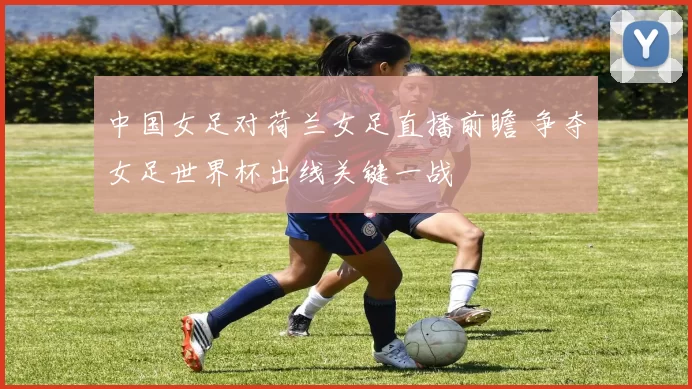 中国女足对荷兰女足直播前瞻 争夺女足世界杯出线关键一战