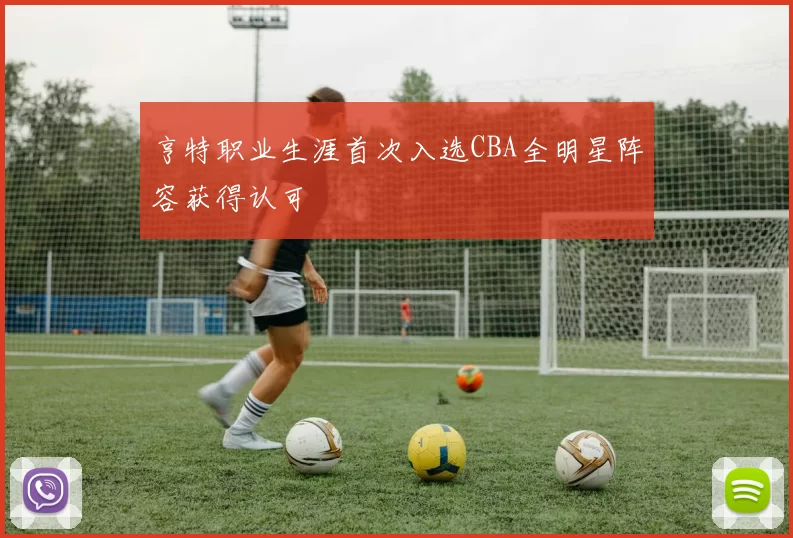 亨特职业生涯首次入选CBA全明星阵容获得认可