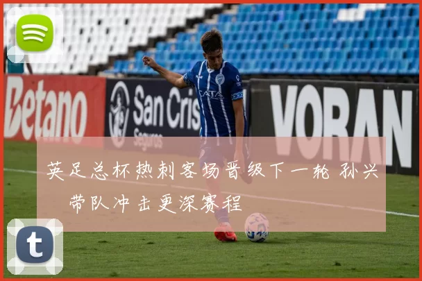 英足总杯热刺客场晋级下一轮 孙兴慜带队冲击更深赛程